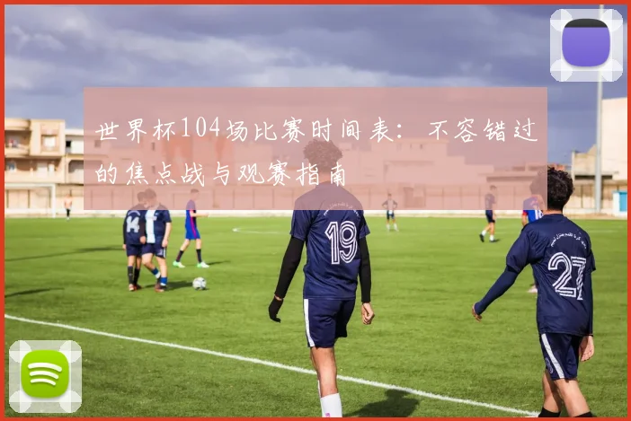 世界杯104场比赛时间表:不容错过的焦点战与观赛指南