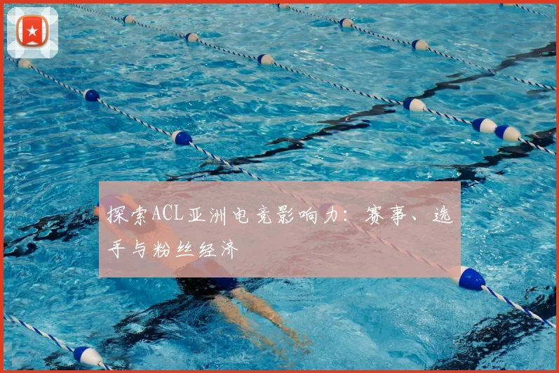 探索ACL亚洲电竞影响力:赛事、选手与粉丝经济