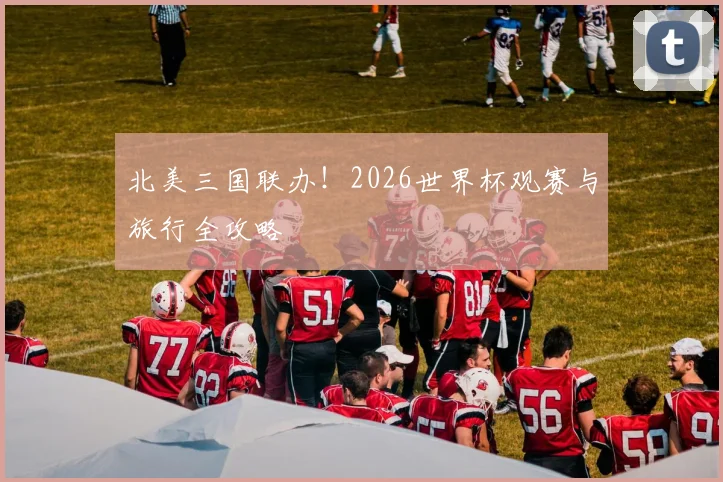 北美三国联办！2026世界杯观赛与旅行全攻略