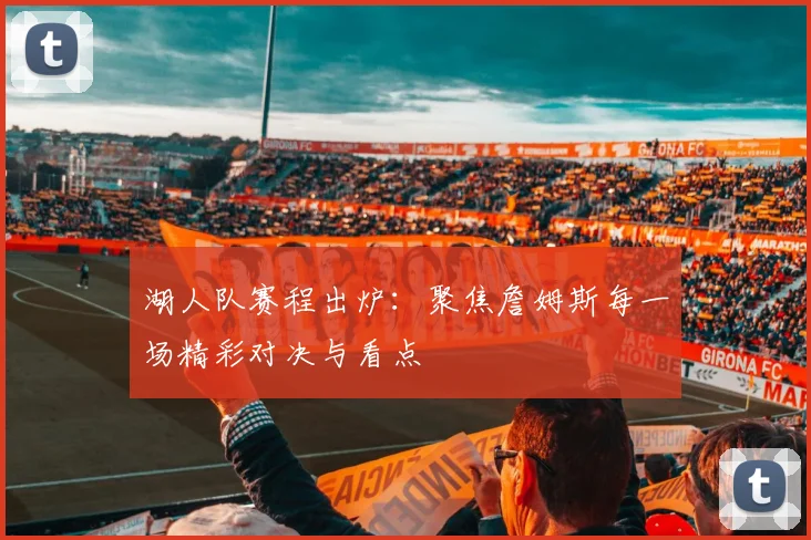 湖人队赛程出炉:聚焦詹姆斯每一场精彩对决与看点