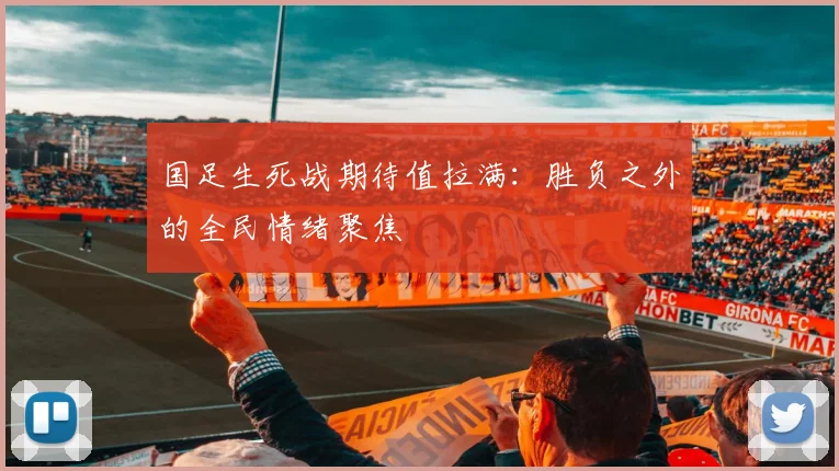 国足生死战期待值拉满：胜负之外的全民情绪聚焦