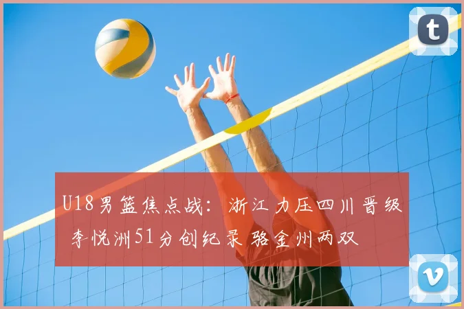 U18男篮焦点战:浙江力压四川晋级 李悦洲51分创纪录 骆金州两双