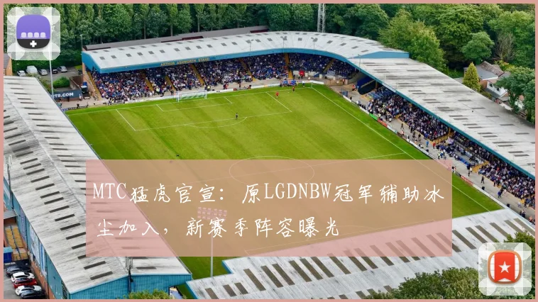MTC猛虎官宣：原LGDNBW冠军辅助冰尘加入，新赛季阵容曝光