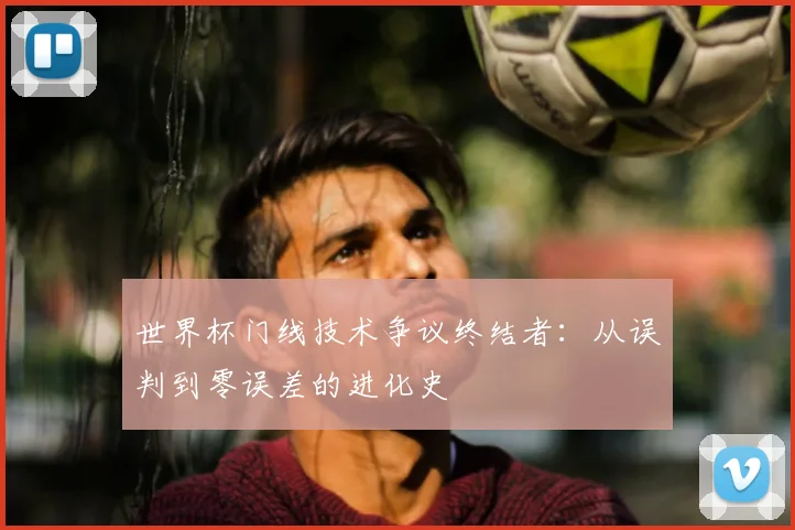 世界杯门线技术争议终结者：从误判到零误差的进化史