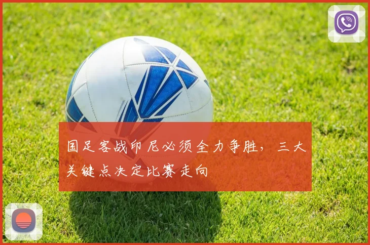 国足客战印尼必须全力争胜,三大关键点决定比赛走向