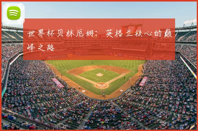 世界杯贝林厄姆：英格兰核心的巅峰之路