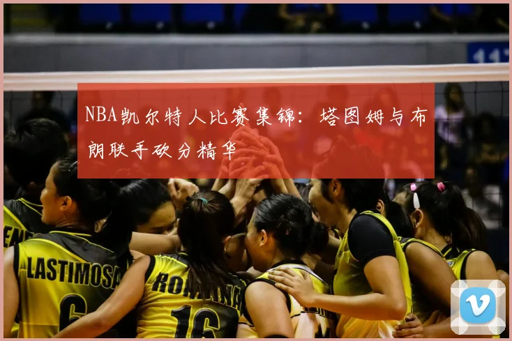 NBA凯尔特人比赛集锦：塔图姆与布朗联手砍分精华