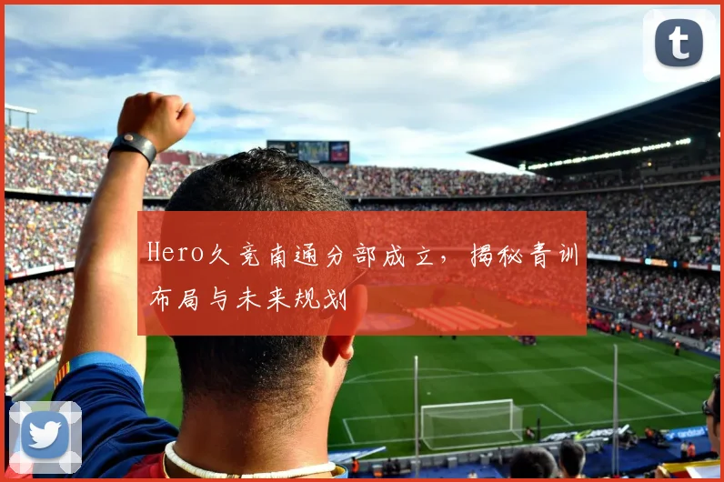 Hero久竞南通分部成立,揭秘青训布局与未来规划
