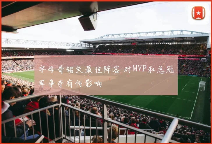 字母哥错失最佳阵容 对MVP和总冠军争夺有何影响