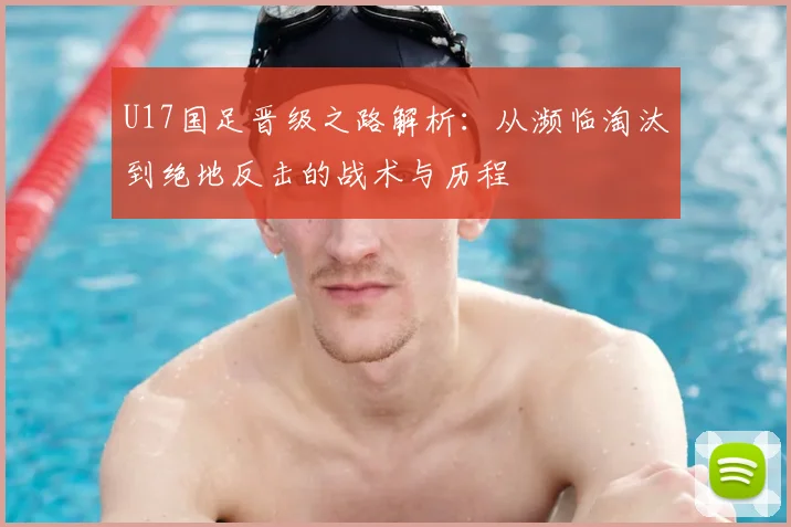 U17国足晋级之路解析：从濒临淘汰到绝地反击的战术与历程