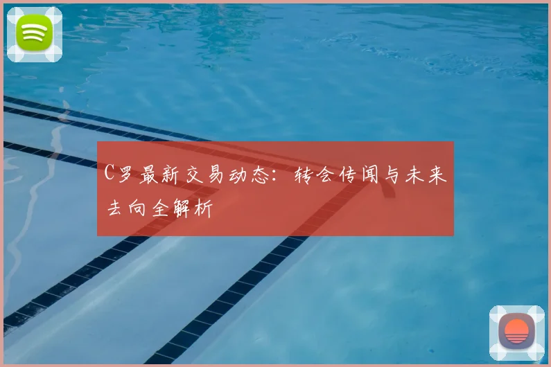 C罗最新交易动态：转会传闻与未来去向全解析
