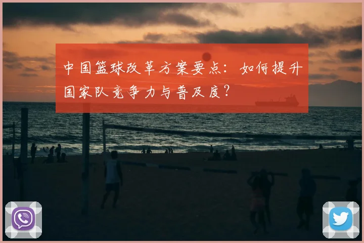 中国篮球改革方案要点:如何提升国家队竞争力与普及度?