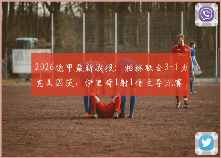 2026德甲最新战报：柏林联合3-1力克美因茨，伊里奇1射1传主导比赛，附全场数据与积分榜解读