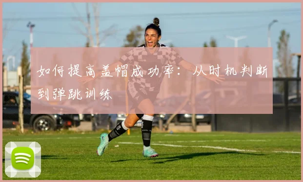 如何提高盖帽成功率:从时机判断到弹跳训练
