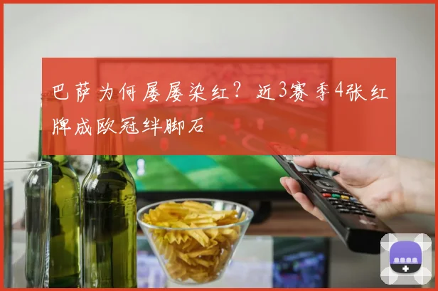巴萨为何屡屡染红？近3赛季4张红牌成欧冠绊脚石