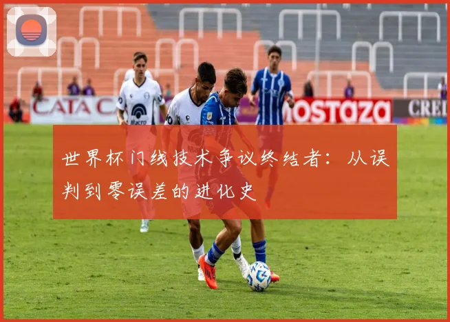 世界杯门线技术争议终结者：从误判到零误差的进化史