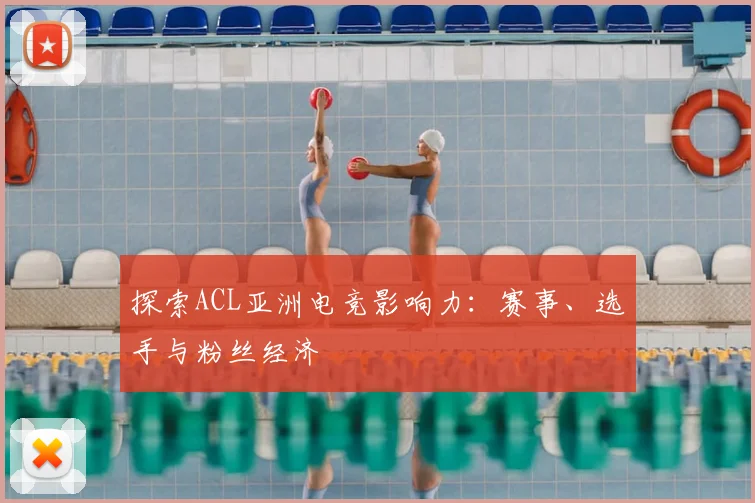 探索ACL亚洲电竞影响力:赛事、选手与粉丝经济