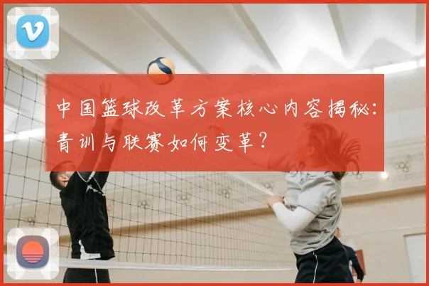 中国篮球改革方案核心内容揭秘:青训与联赛如何变革?