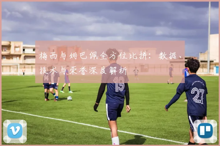 梅西与姆巴佩全方位比拼：数据、技术与荣誉深度解析