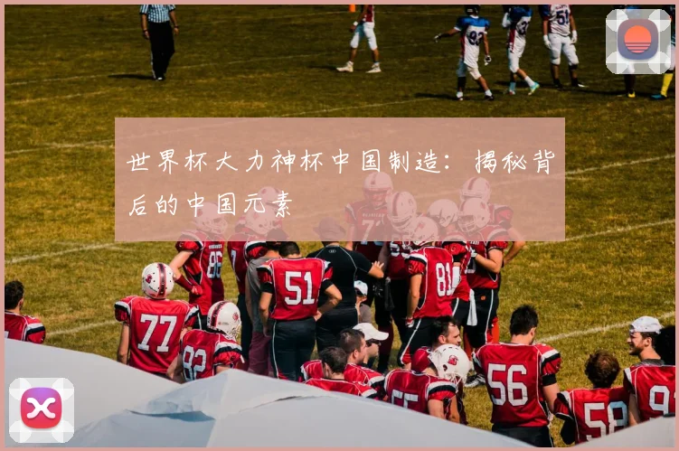 世界杯大力神杯中国制造:揭秘背后的中国元素