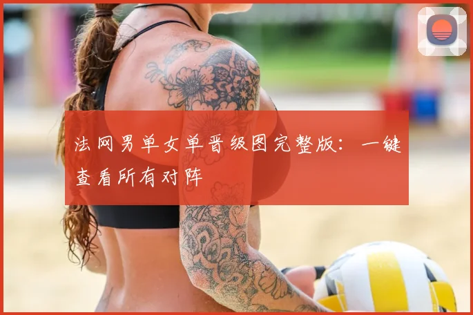 法网男单女单晋级图完整版：一键查看所有对阵