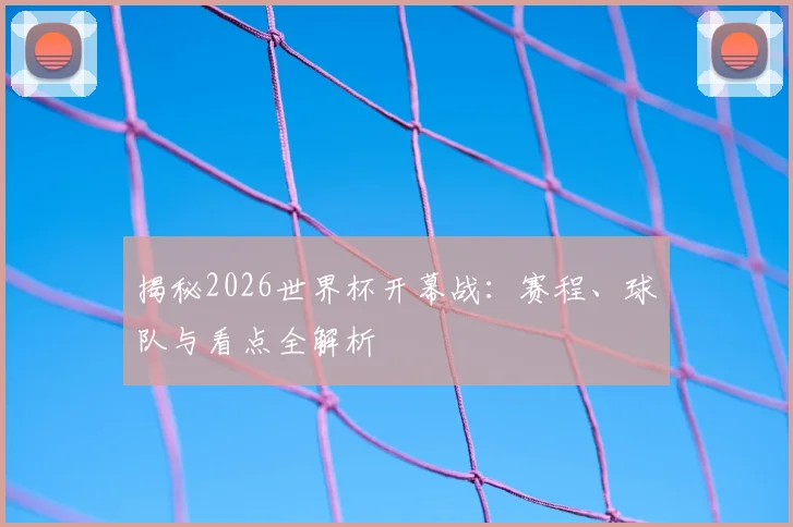 揭秘2026世界杯开幕战：赛程、球队与看点全解析