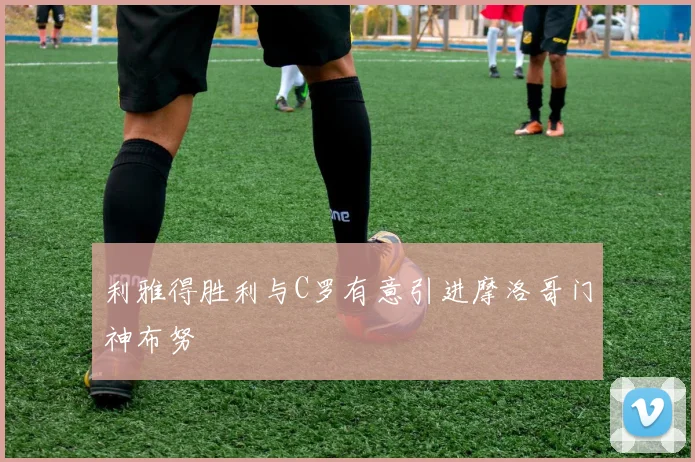 利雅得胜利与C罗有意引进摩洛哥门神布努