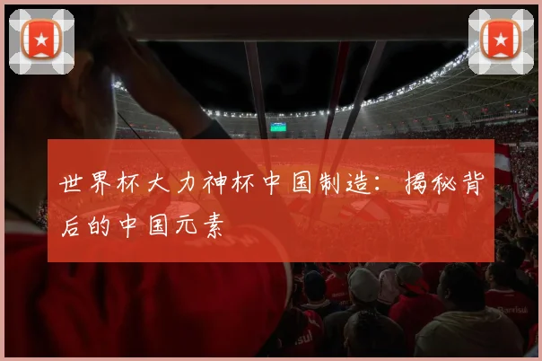 世界杯大力神杯中国制造:揭秘背后的中国元素