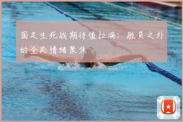 国足生死战期待值拉满：胜负之外的全民情绪聚焦