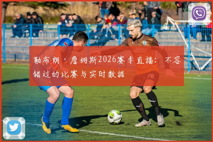勒布朗·詹姆斯2026赛季直播:不容错过的比赛与实时数据