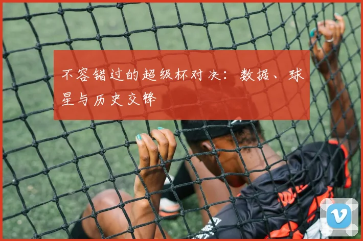 不容错过的超级杯对决：数据、球星与历史交锋