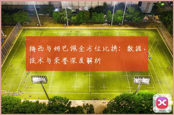 梅西与姆巴佩全方位比拼：数据、技术与荣誉深度解析