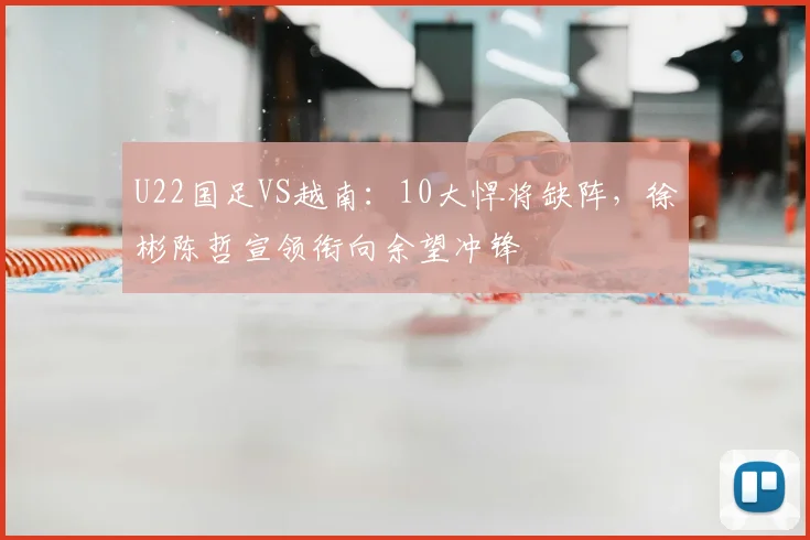 U22国足VS越南:10大悍将缺阵,徐彬陈哲宣领衔向余望冲锋