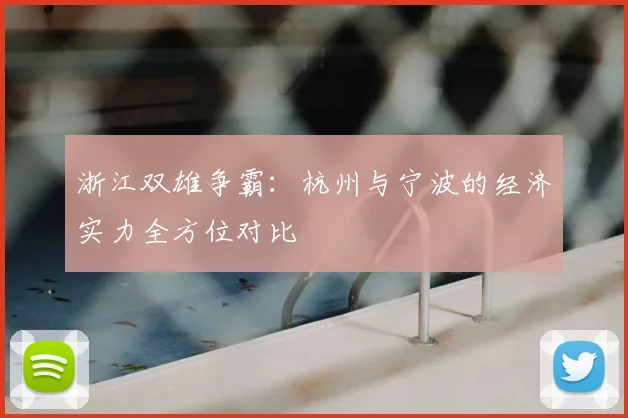 浙江双雄争霸：杭州与宁波的经济实力全方位对比