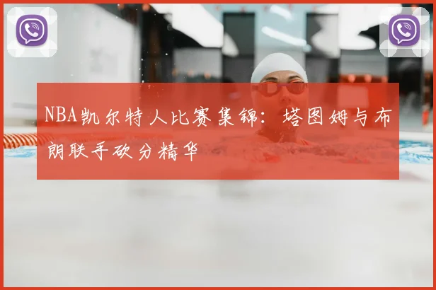 NBA凯尔特人比赛集锦：塔图姆与布朗联手砍分精华