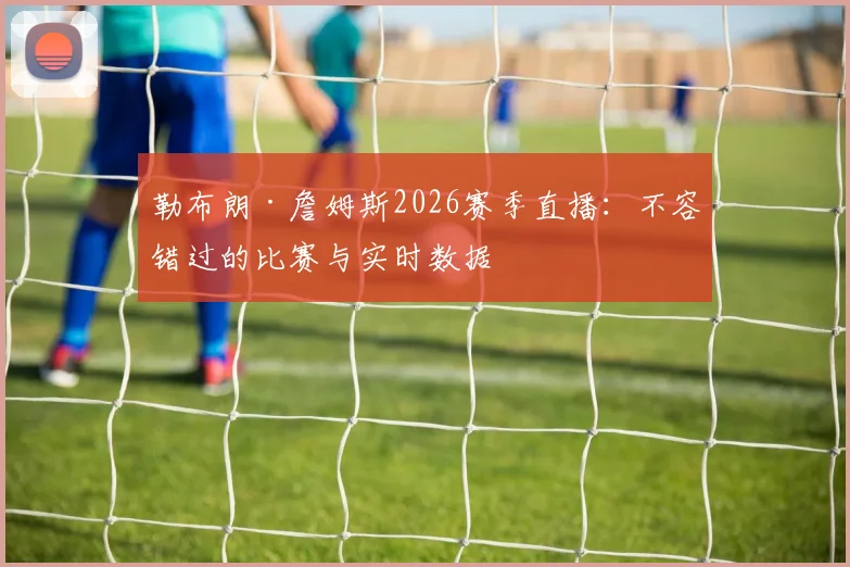 勒布朗·詹姆斯2026赛季直播:不容错过的比赛与实时数据
